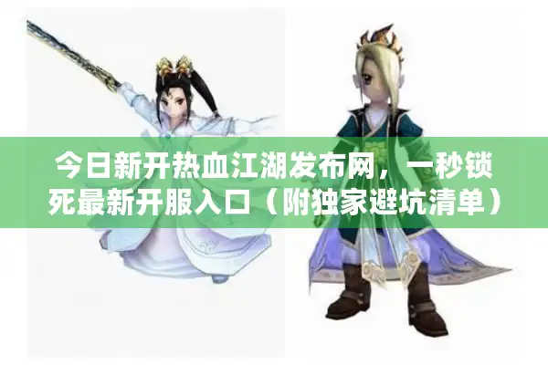 今日新开热血江湖发布网，一秒锁死最新开服入口（附独家避坑清单）