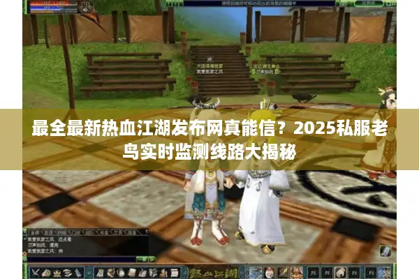 最全最新热血江湖发布网真能信？2025私服老鸟实时监测线路大揭秘