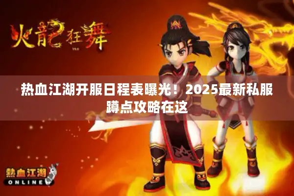 热血江湖开服日程表曝光！2025最新私服蹲点攻略在这