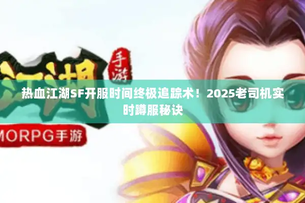 热血江湖SF开服时间终极追踪术！2025老司机实时蹲服秘诀