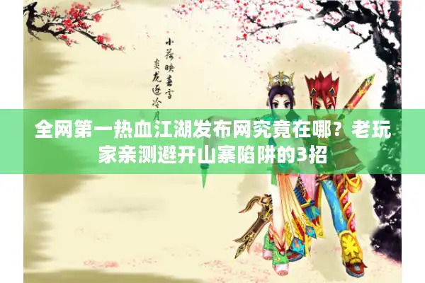 全网第一热血江湖发布网究竟在哪？老玩家亲测避开山寨陷阱的3招