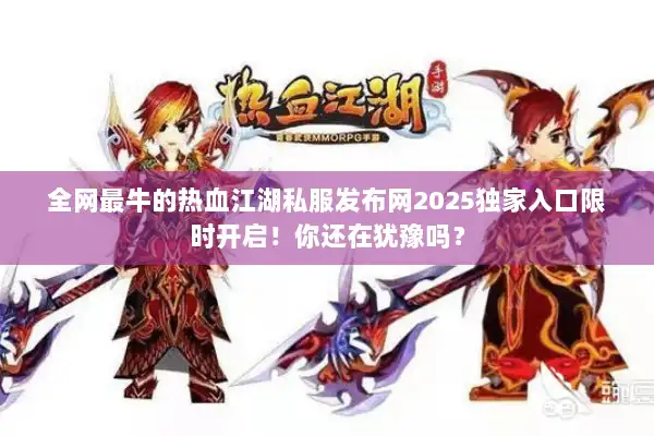 全网最牛的热血江湖私服发布网2025独家入口限时开启!你还在犹豫吗? 全网最牛的热血江湖私服发布网2025独家入口限时开启!你还在犹豫吗?