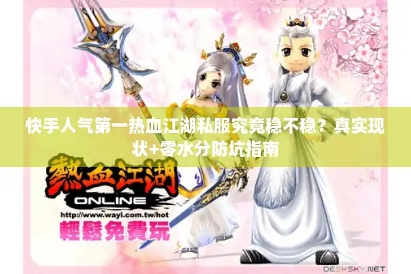 快手人气第一热血江湖私服究竟稳不稳？真实现状+零水分防坑指南