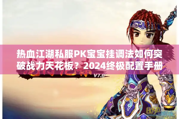 热血江湖私服PK宝宝挂调法如何突破战力天花板？2024终极配置手册