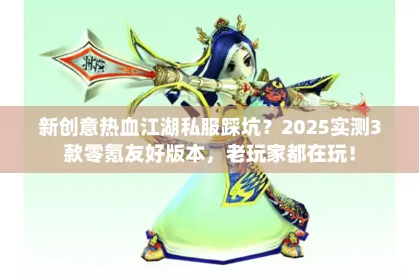 新创意热血江湖私服踩坑？2025实测3款零氪友好版本，老玩家都在玩！