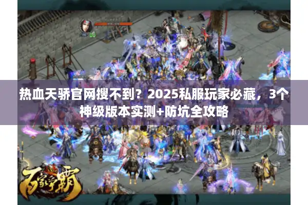 热血天骄官网搜不到?2025私服玩家必藏,3个神级版本实测+防坑全攻略 热血天骄官网搜不到?2025私服玩家必藏,3个神级版本实测+防坑全攻略