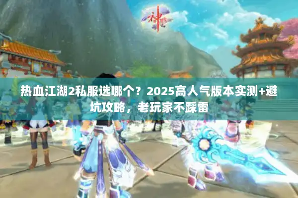 热血江湖2私服选哪个?2025高人气版本实测+避坑攻略,老玩家不踩雷 热血江湖2私服选哪个?2025高人气版本实测+避坑攻略,老玩家不踩雷