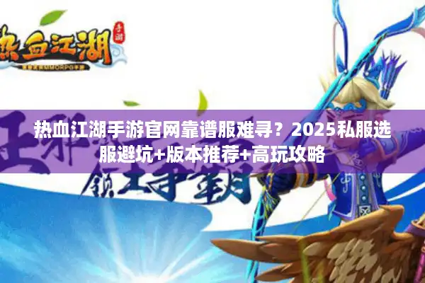 热血江湖手游官网靠谱服难寻？2025私服选服避坑+版本推荐+高玩攻略