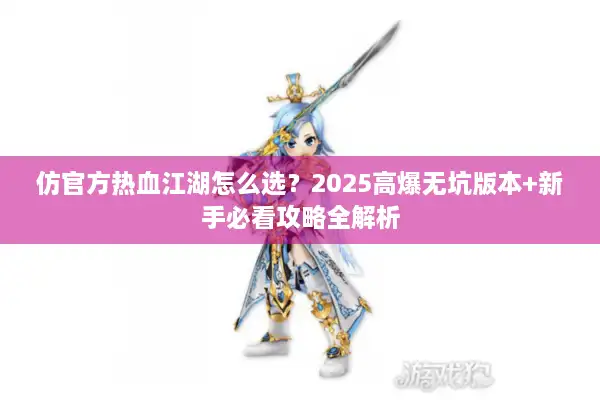 仿官方热血江湖怎么选？2025高爆无坑版本+新手必看攻略全解析
