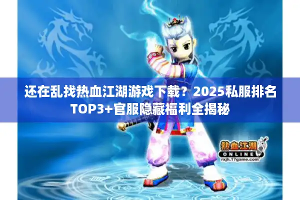 还在乱找热血江湖游戏下载？2025私服排名TOP3+官服隐藏福利全揭秘