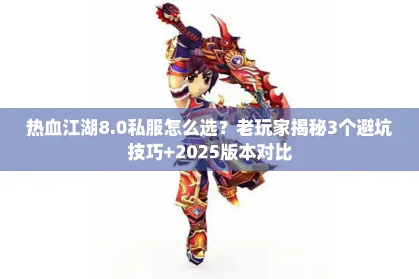 热血江湖8.0私服怎么选？老玩家揭秘3个避坑技巧+2025版本对比