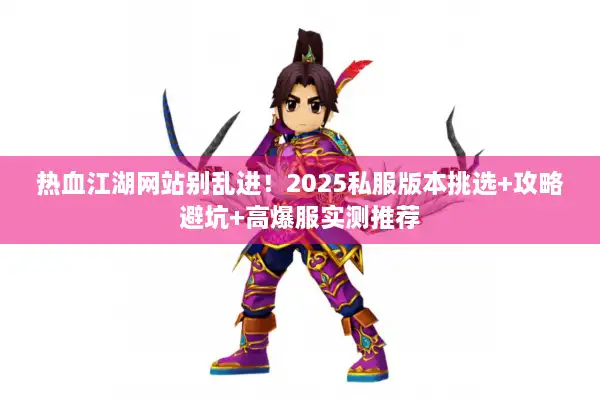 热血江湖网站别乱进!2025私服版本挑选+攻略避坑+高爆服实测推荐 热血江湖网站别乱进!2025私服版本挑选+攻略避坑+高爆服实测推荐