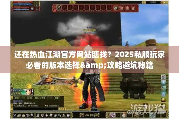 还在热血江湖官方网站瞎找?2025私服玩家必看的版本选择&攻略避坑秘籍 还在热血江湖官方网站瞎找?2025私服玩家必看的版本选择&攻略避坑秘籍