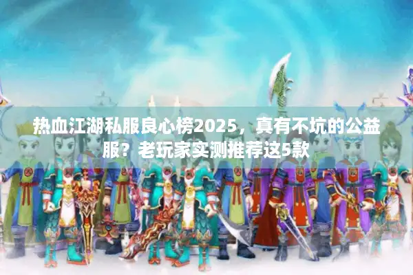 热血江湖私服良心榜2025，真有不坑的公益服？老玩家实测推荐这5款