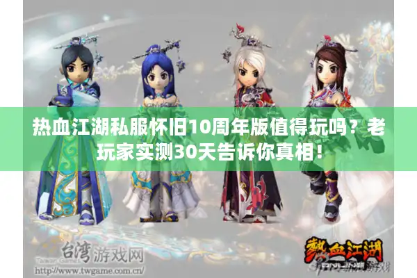 热血江湖私服怀旧10周年版值得玩吗？老玩家实测30天告诉你真相！