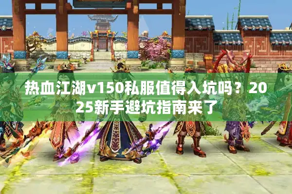 热血江湖v150私服值得入坑吗？2025新手避坑指南来了