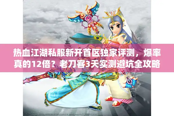 热血江湖私服新开首区独家评测，爆率真的12倍？老刀客3天实测避坑全攻略