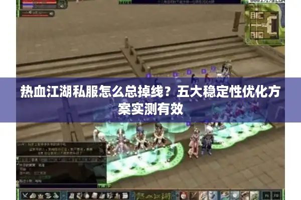 热血江湖私服怎么总掉线？五大稳定性优化方案实测有效