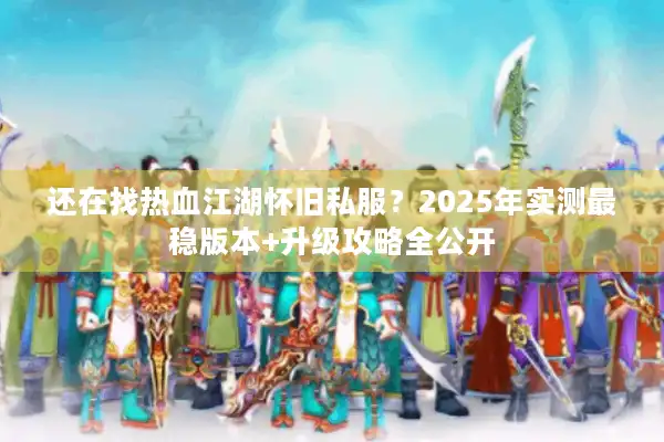还在找热血江湖怀旧私服?2025年实测最稳版本+升级攻略全公开 还在找热血江湖怀旧私服?2025年实测最稳版本+升级攻略全公开