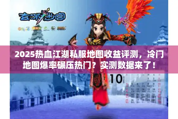 2025热血江湖私服地图收益评测，冷门地图爆率碾压热门？实测数据来了！
