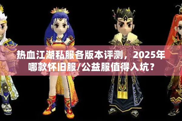 热血江湖私服各版本评测,2025年哪款怀旧服/公益服值得入坑? 热血江湖私服各版本评测,2025年哪款怀旧服/公益服值得入坑?