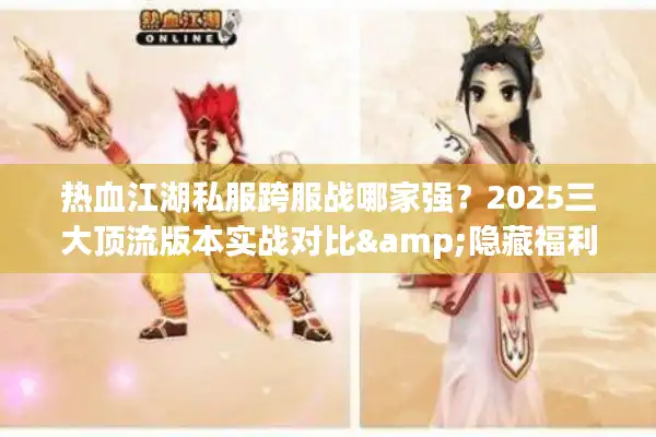 热血江湖私服跨服战哪家强？2025三大顶流版本实战对比&隐藏福利揭秘