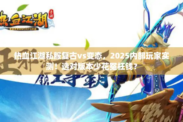 热血江湖私服复古vs变态，2025内部玩家实测！选对版本少花冤枉钱？
