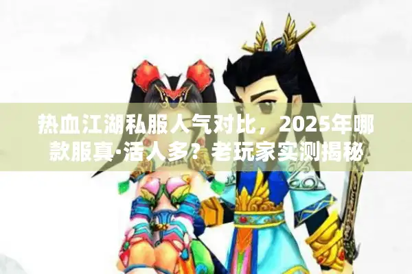 热血江湖私服人气对比，2025年哪款服真·活人多？老玩家实测揭秘