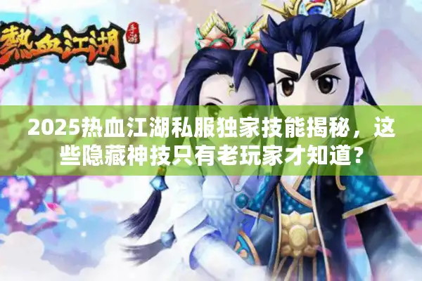 2025热血江湖私服独家技能揭秘，这些隐藏神技只有老玩家才知道？