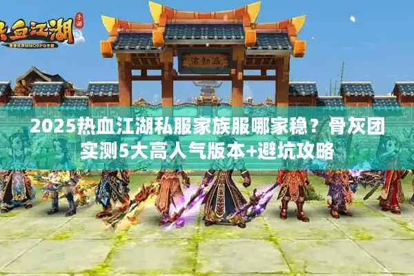 2025热血江湖私服家族服哪家稳？骨灰团实测5大高人气版本+避坑攻略