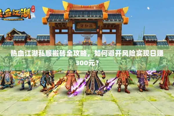 热血江湖私服搬砖全攻略，如何避开风险实现日赚300元？