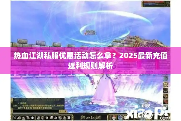 热血江湖私服优惠活动怎么拿？2025最新充值返利规则解析