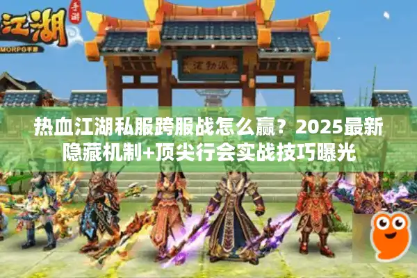热血江湖私服跨服战怎么赢？2025最新隐藏机制+顶尖行会实战技巧曝光