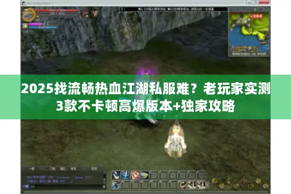 2025找流畅热血江湖私服难？老玩家实测3款不卡顿高爆版本+独家攻略