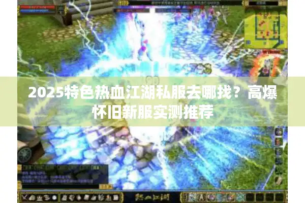 2025特色热血江湖私服去哪找？高爆怀旧新服实测推荐