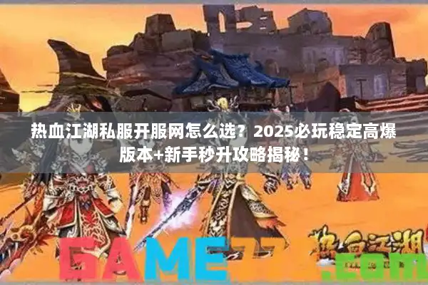 热血江湖私服开服网怎么选？2025必玩稳定高爆版本+新手秒升攻略揭秘！