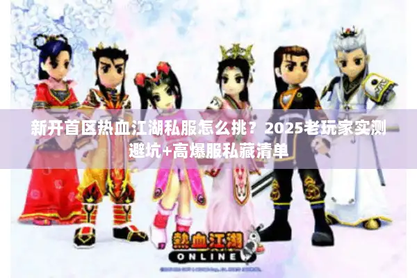 新开首区热血江湖私服怎么挑？2025老玩家实测避坑+高爆服私藏清单