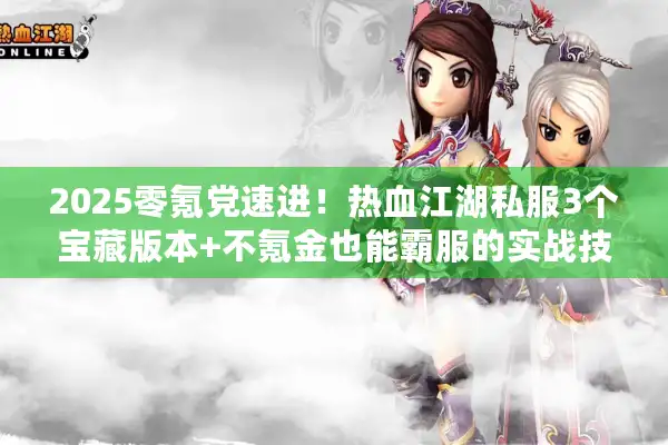 2025零氪党速进！热血江湖私服3个宝藏版本+不氪金也能霸服的实战技巧
