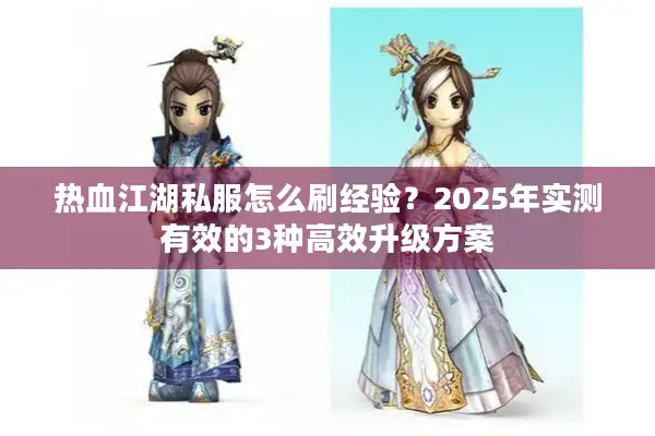 热血江湖私服怎么刷经验?2025年实测有效的3种高效升级方案 热血江湖私服怎么刷经验?2025年实测有效的3种高效升级方案