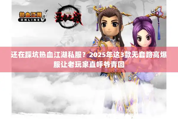 还在踩坑热血江湖私服？2025年这3款无套路高爆服让老玩家直呼爷青回