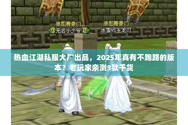 热血江湖私服大厂出品，2025年真有不跑路的版本？老玩家亲测3款干货