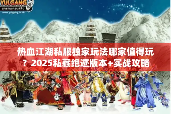 热血江湖私服独家玩法哪家值得玩？2025私藏绝迹版本+实战攻略
