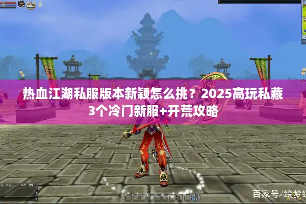 热血江湖私服版本新颖怎么挑?2025高玩私藏3个冷门新服+开荒攻略 热血江湖私服版本新颖怎么挑?2025高玩私藏3个冷门新服+开荒攻略