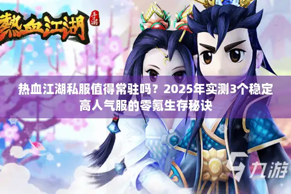 热血江湖私服值得常驻吗？2025年实测3个稳定高人气服的零氪生存秘诀