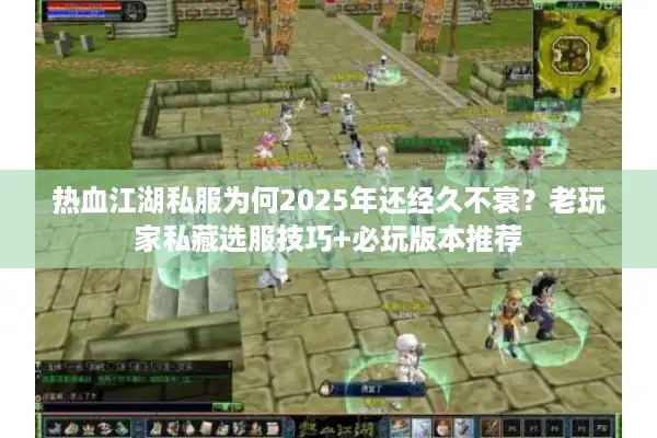热血江湖私服为何2025年还经久不衰?老玩家私藏选服技巧+必玩版本推荐 热血江湖私服为何2025年还经久不衰?老玩家私藏选服技巧+必玩版本推荐