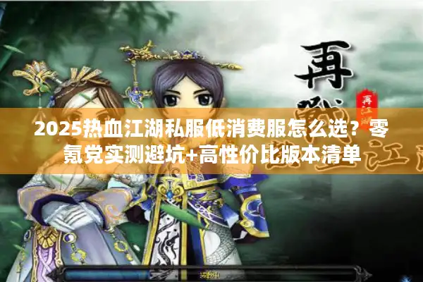 2025热血江湖私服低消费服怎么选？零氪党实测避坑+高性价比版本清单