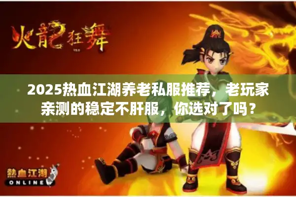 2025热血江湖养老私服推荐，老玩家亲测的稳定不肝服，你选对了吗？