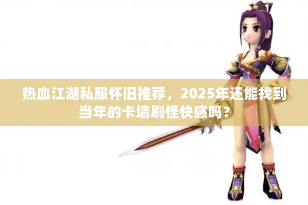 热血江湖私服怀旧推荐，2025年还能找到当年的卡墙刷怪快感吗？