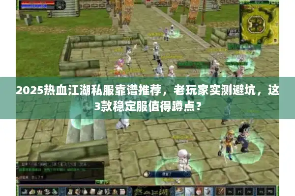 2025热血江湖私服靠谱推荐,老玩家实测避坑,这3款稳定服值得蹲点? 2025热血江湖私服靠谱推荐,老玩家实测避坑,这3款稳定服值得蹲点?