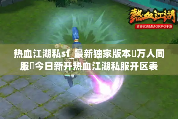 热血江湖私sf_最新独家版本◁万人同服▷今日新开热血江湖私服开区表